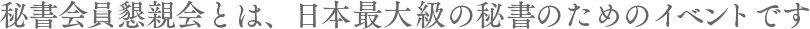 秘書会員懇親会とは、日本最大級の秘書のためのイベントです